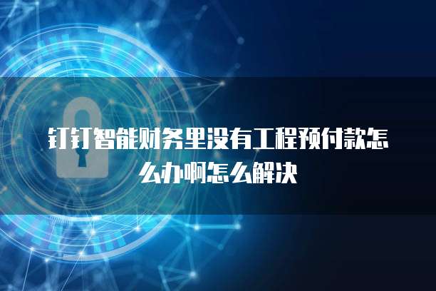 钉钉智能财务里没有工程预付款怎么办啊怎么解决