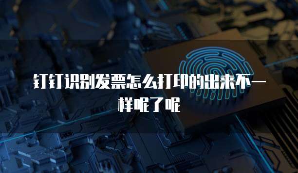 钉钉识别发票怎么打印的出来不一样呢了呢
