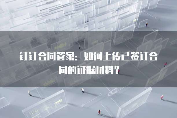 钉钉合同管家:如何上传已签订合同的证据材料?