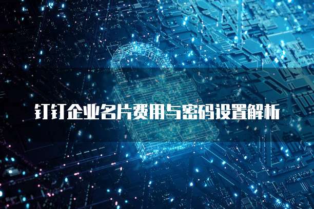 钉钉企业名片费用与密码设置解析