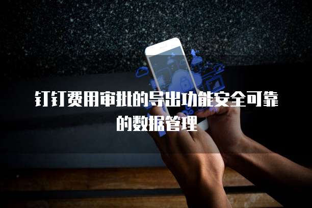 钉钉费用审批的导出功能安全可靠的数据管理