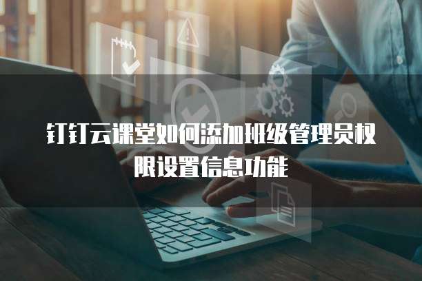 钉钉云课堂如何添加班级管理员权限设置信息功能