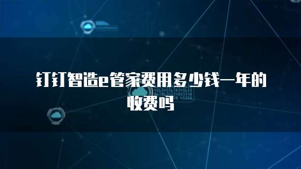 钉钉智造e管家费用多少钱一年的收费吗