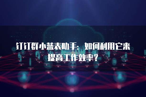 钉钉群小蓝表助手:如何利用它来提高工作效率?