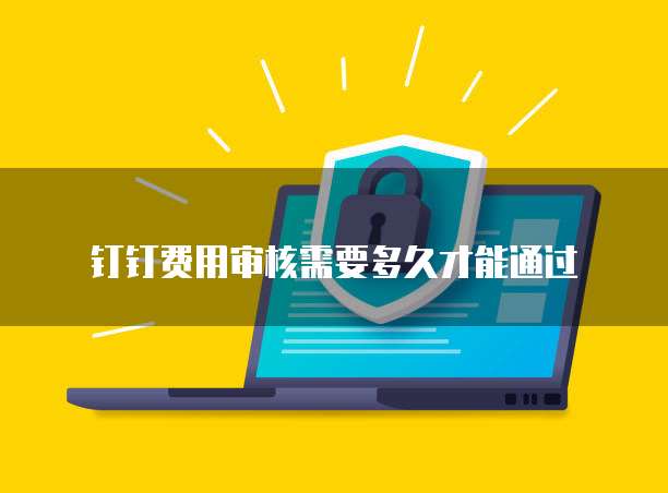 钉钉费用审核需要多久才能通过