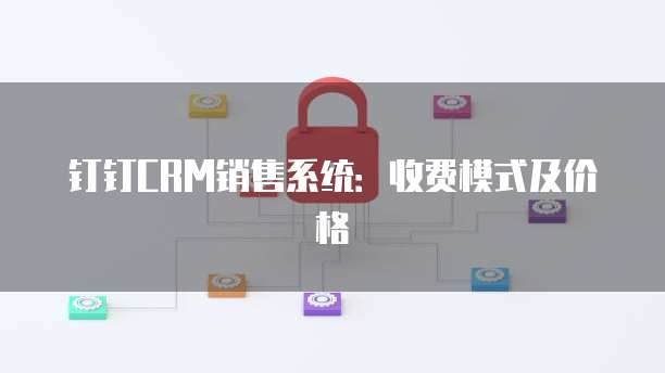 钉钉CRM销售系统:收费模式及价格