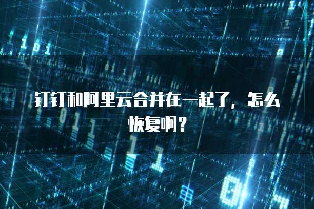钉钉和阿里云合并在一起了,怎么恢复啊?