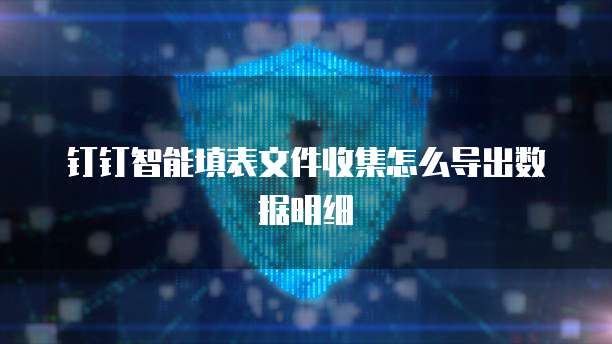 钉钉智能填表文件收集怎么导出数据明细