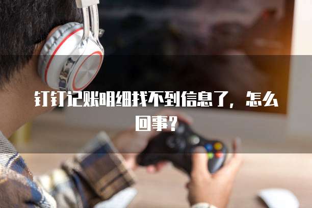 钉钉记账明细找不到信息了,怎么回事?