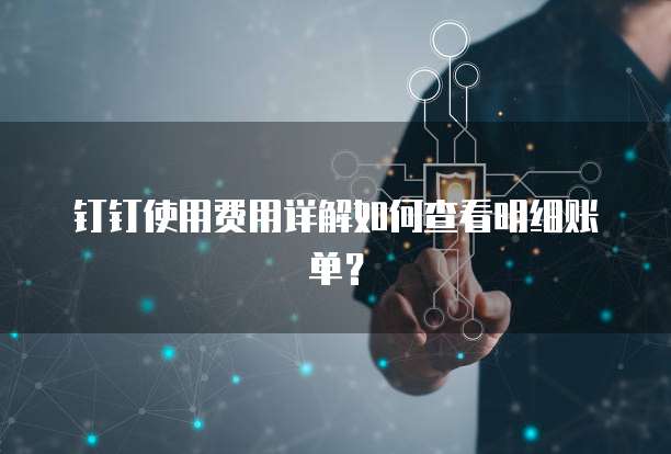 钉钉使用费用详解如何查看明细账单?