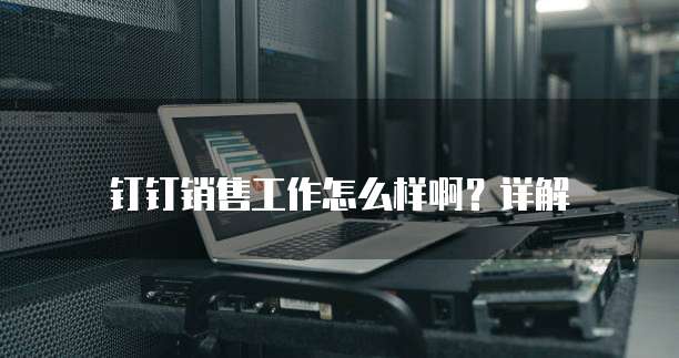 钉钉销售工作怎么样啊?详解