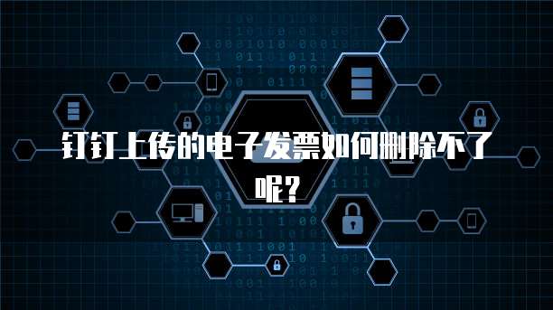 钉钉上传的电子发票如何删除不了呢?
