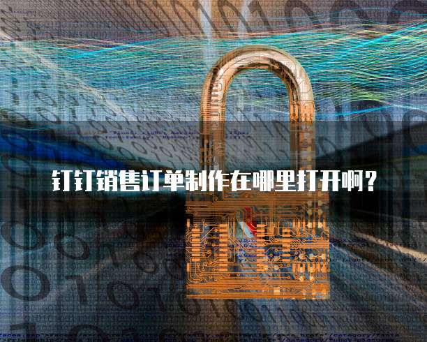 钉钉销售订单制作在哪里打开啊?