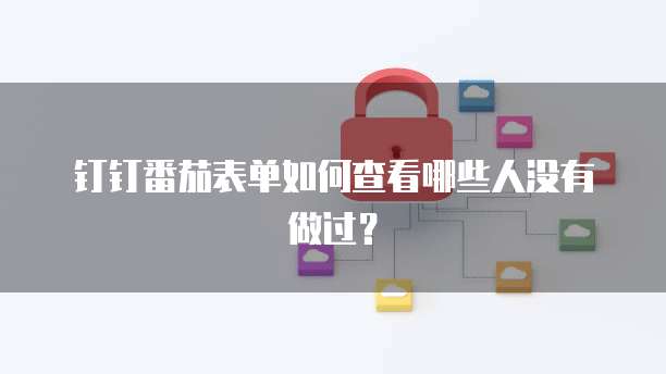 钉钉番茄表单如何查看哪些人没有做过?