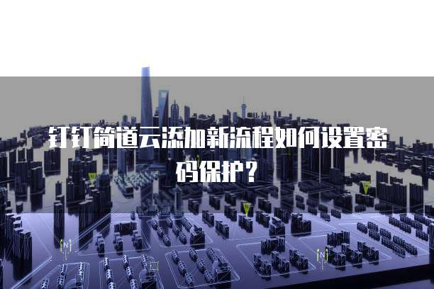 钉钉简道云添加新流程如何设置密码保护?