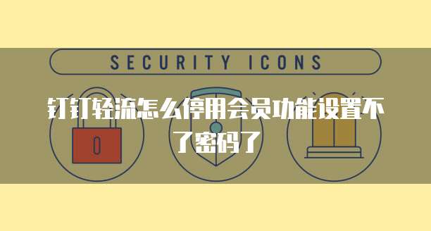 钉钉轻流怎么停用会员功能设置不了密码了