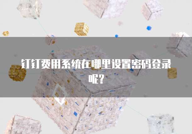 钉钉费用系统在哪里设置密码登录呢?