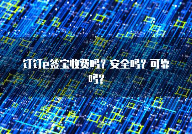 钉钉e签宝收费吗?安全吗?可靠吗?