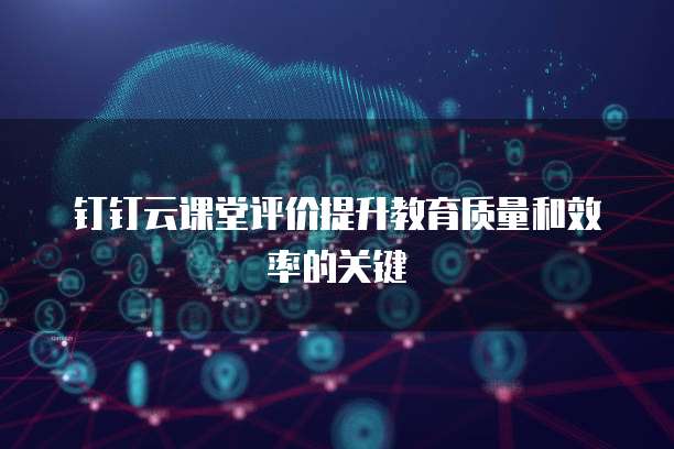 钉钉云课堂评价提升教育质量和效率的关键
