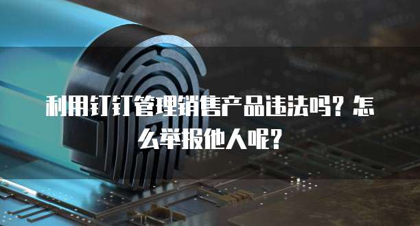 利用钉钉管理销售产品违法吗?怎么举报他人呢?