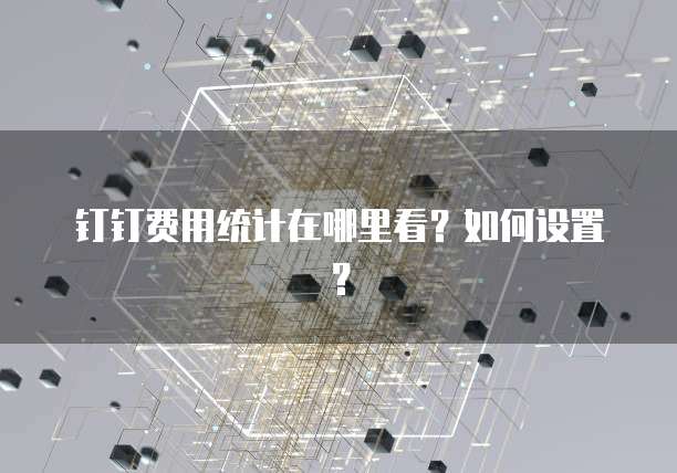 钉钉费用统计在哪里看?如何设置?