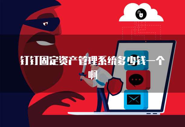 钉钉固定资产管理系统多少钱一个啊