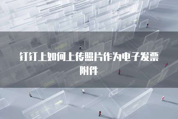 钉钉上如何上传照片作为电子发票附件