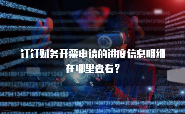 钉钉财务开票申请的进度信息明细在哪里查看?