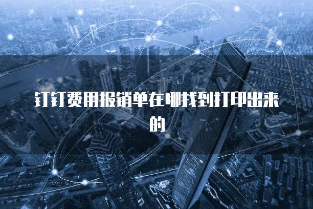 钉钉费用报销单在哪找到打印出来的