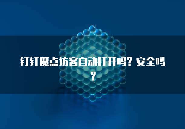 钉钉魔点访客自动打开吗?安全吗?
