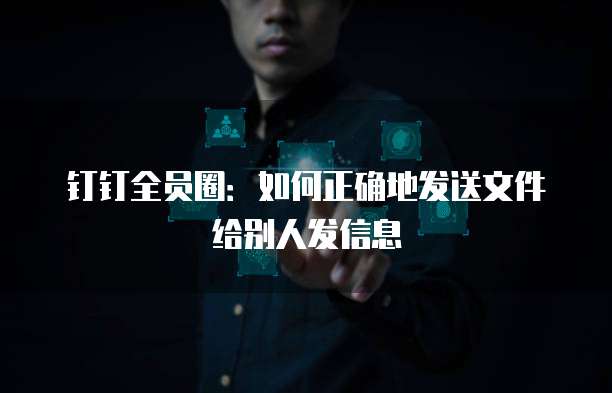 钉钉全员圈:如何正确地发送文件给别人发信息
