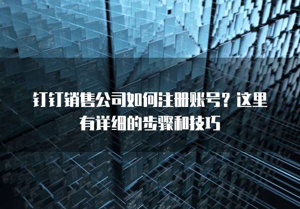 钉钉销售公司如何注册账号?这里有详细的步骤和技巧