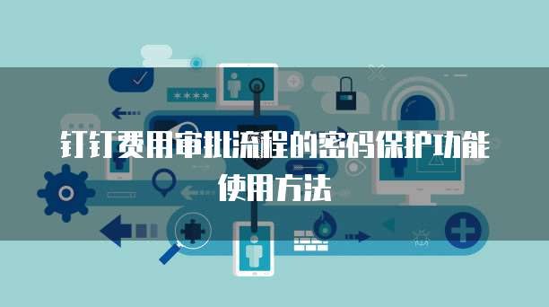 钉钉费用审批流程的密码保护功能使用方法