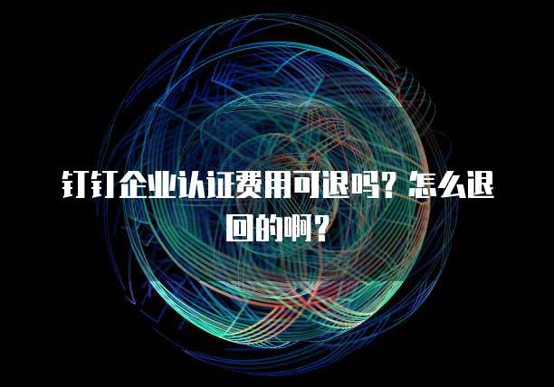 钉钉企业认证费用可退吗?怎么退回的啊?