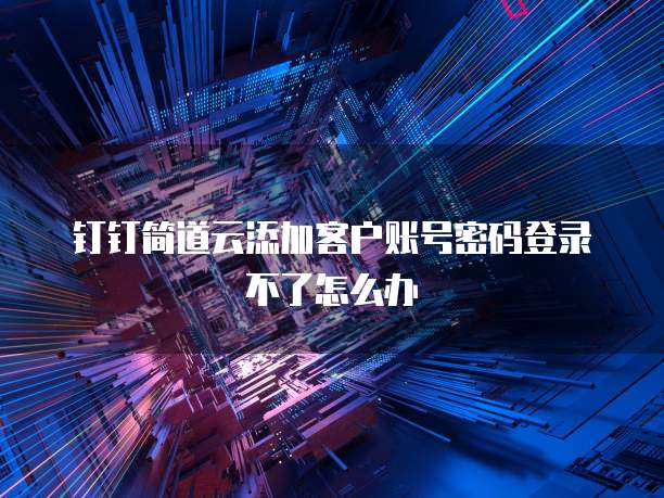 钉钉简道云添加客户账号密码登录不了怎么办