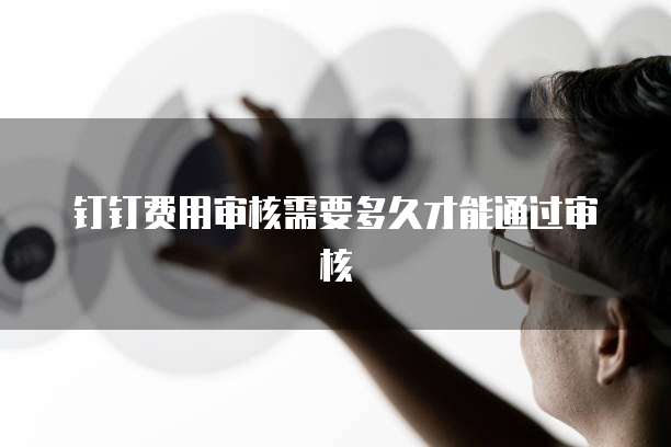 钉钉费用审核需要多久才能通过审核
