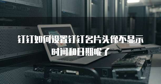 钉钉如何设置钉钉名片头像不显示时间和日期呢了