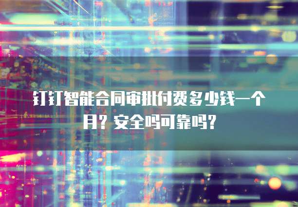 钉钉智能合同审批付费多少钱一个月?安全吗可靠吗?