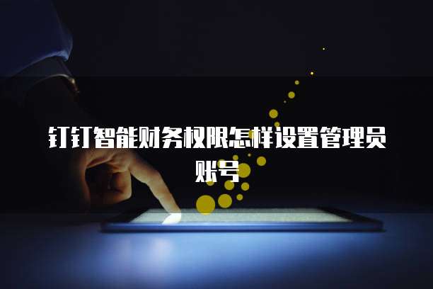 钉钉智能财务权限怎样设置管理员账号