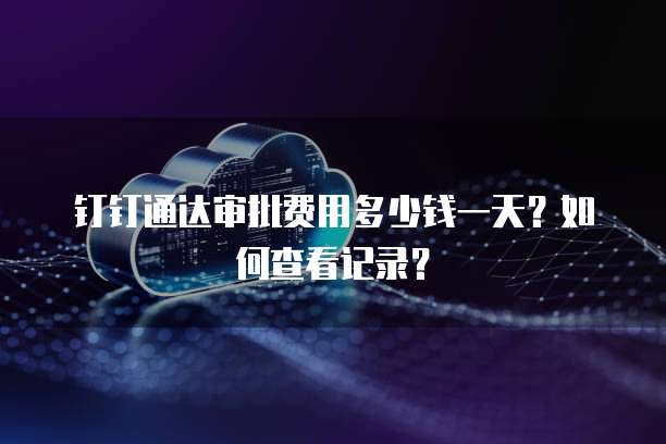 钉钉通达审批费用多少钱一天?如何查看记录?