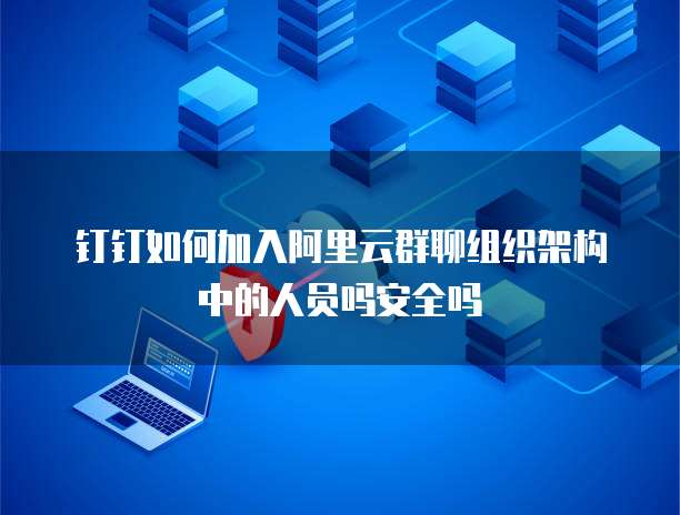 钉钉如何加入阿里云群聊组织架构中的人员吗安全吗