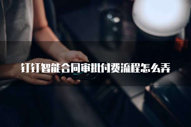 钉钉智能合同审批付费流程怎么弄