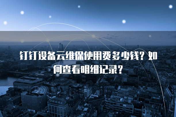 钉钉设备云维保使用费多少钱?如何查看明细记录?