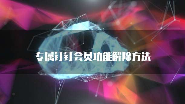 专属钉钉会员功能解除方法