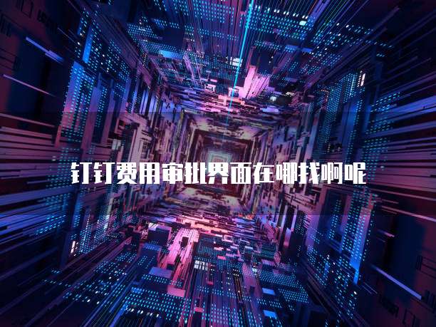 钉钉费用审批界面在哪找啊呢