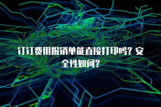 钉钉费用报销单能直接打印吗?安全性如何?