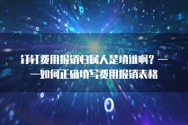 钉钉费用报销归属人是填谁啊?——如何正确填写费用报销表格