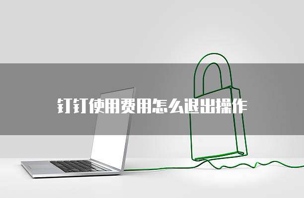 钉钉使用费用怎么退出操作