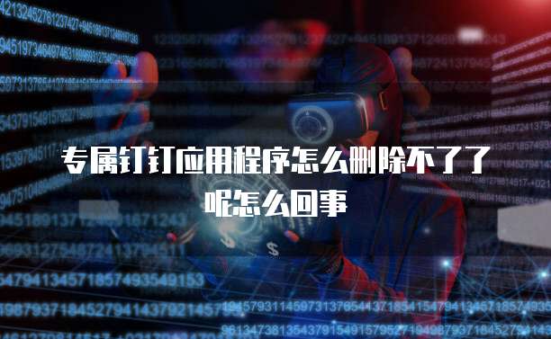 专属钉钉应用程序怎么删除不了了呢怎么回事