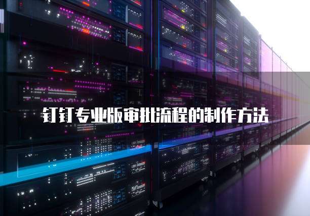 钉钉专业版审批流程的制作方法